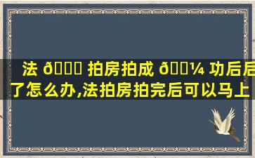 法 💐 拍房拍成 🐼 功后后悔了怎么办,法拍房拍完后可以马上再交易吗